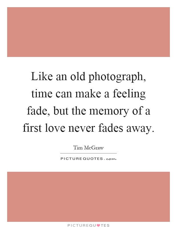 Like an old photograph, time can make a feeling fade, but the memory of a first love never fades away Picture Quote #1