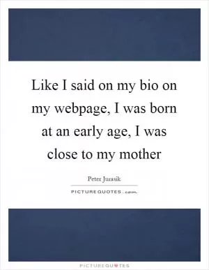 Like I said on my bio on my webpage, I was born at an early age, I was close to my mother Picture Quote #1