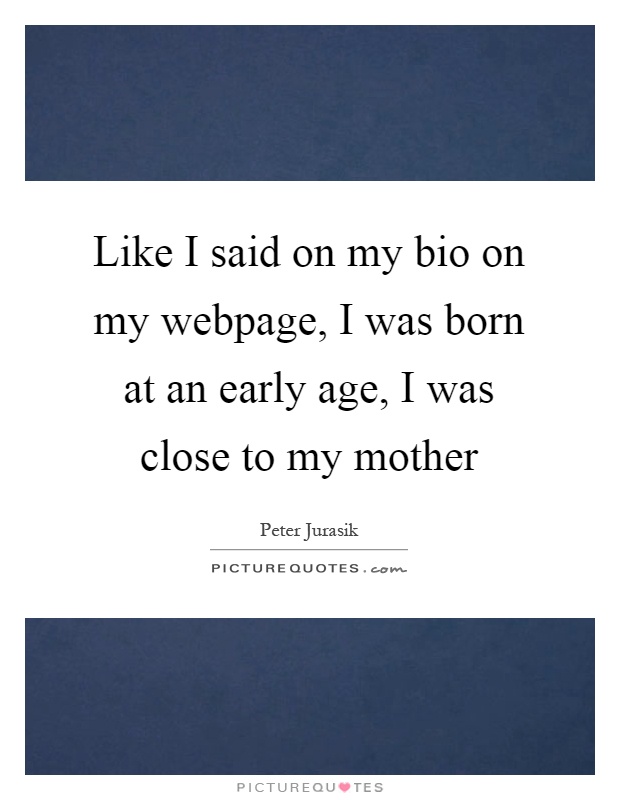 Like I said on my bio on my webpage, I was born at an early age, I was close to my mother Picture Quote #1