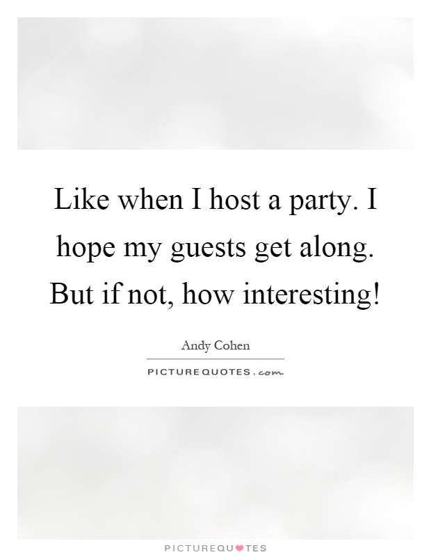 Like when I host a party. I hope my guests get along. But if not, how interesting! Picture Quote #1