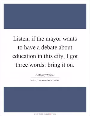 Listen, if the mayor wants to have a debate about education in this city, I got three words: bring it on Picture Quote #1