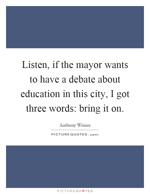Listen, if the mayor wants to have a debate about education in this city, I got three words: bring it on Picture Quote #1