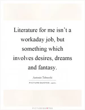 Literature for me isn’t a workaday job, but something which involves desires, dreams and fantasy Picture Quote #1