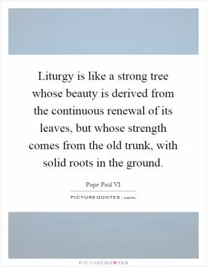 Liturgy is like a strong tree whose beauty is derived from the continuous renewal of its leaves, but whose strength comes from the old trunk, with solid roots in the ground Picture Quote #1