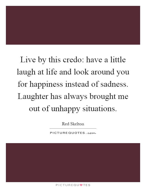 Live by this credo: have a little laugh at life and look around you for happiness instead of sadness. Laughter has always brought me out of unhappy situations Picture Quote #1