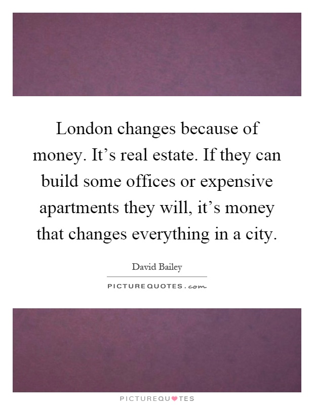London changes because of money. It's real estate. If they can build some offices or expensive apartments they will, it's money that changes everything in a city Picture Quote #1