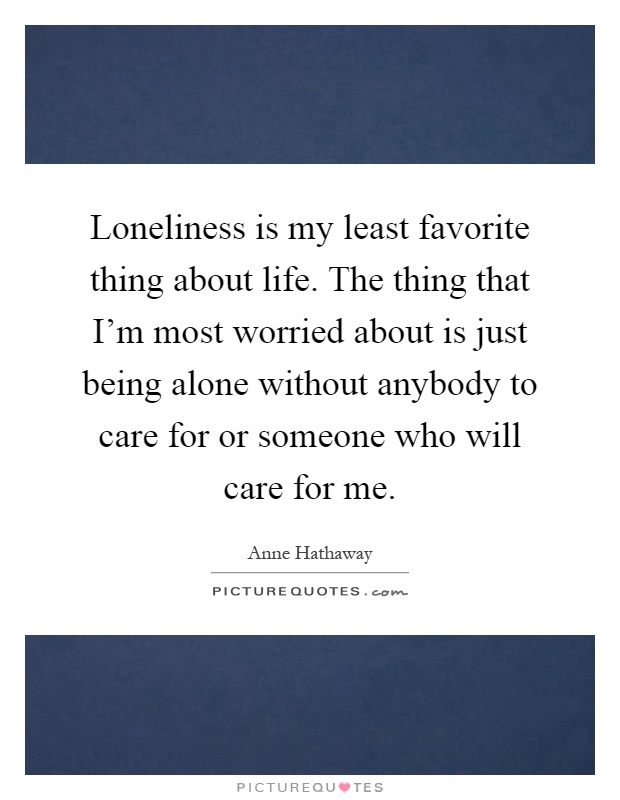Loneliness is my least favorite thing about life. The thing that I'm most worried about is just being alone without anybody to care for or someone who will care for me Picture Quote #1