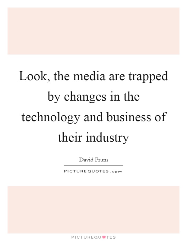 Look, the media are trapped by changes in the technology and business of their industry Picture Quote #1