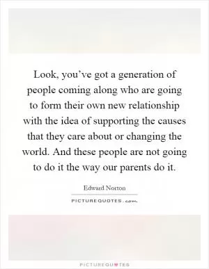 Look, you’ve got a generation of people coming along who are going to form their own new relationship with the idea of supporting the causes that they care about or changing the world. And these people are not going to do it the way our parents do it Picture Quote #1