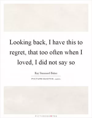 Looking back, I have this to regret, that too often when I loved, I did not say so Picture Quote #1