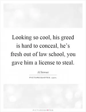 Looking so cool, his greed is hard to conceal, he’s fresh out of law school, you gave him a license to steal Picture Quote #1