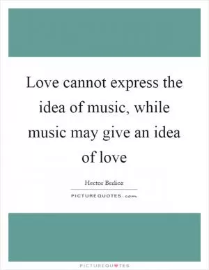 Love cannot express the idea of music, while music may give an idea of love Picture Quote #1
