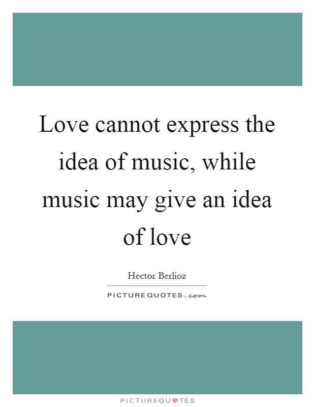 Love cannot express the idea of music, while music may give an idea of love Picture Quote #1