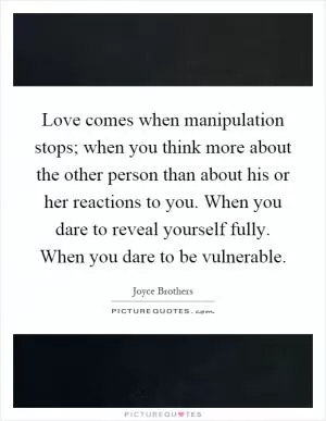 Love comes when manipulation stops; when you think more about the other person than about his or her reactions to you. When you dare to reveal yourself fully. When you dare to be vulnerable Picture Quote #1