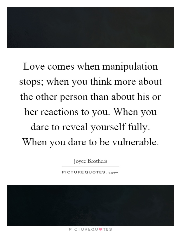 Love comes when manipulation stops; when you think more about the other person than about his or her reactions to you. When you dare to reveal yourself fully. When you dare to be vulnerable Picture Quote #1