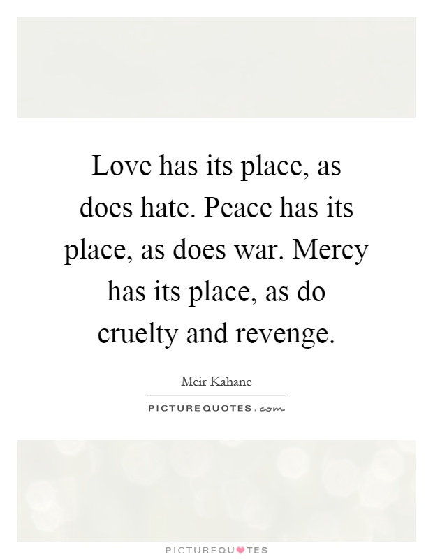 Love has its place, as does hate. Peace has its place, as does war. Mercy has its place, as do cruelty and revenge Picture Quote #1