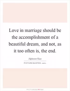 Love in marriage should be the accomplishment of a beautiful dream, and not, as it too often is, the end Picture Quote #1