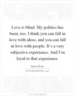 Love is blind. My politics has been, too. I think you can fall in love with ideas, and you can fall in love with people. It’s a very subjective experience. And I’m loyal to that experience Picture Quote #1