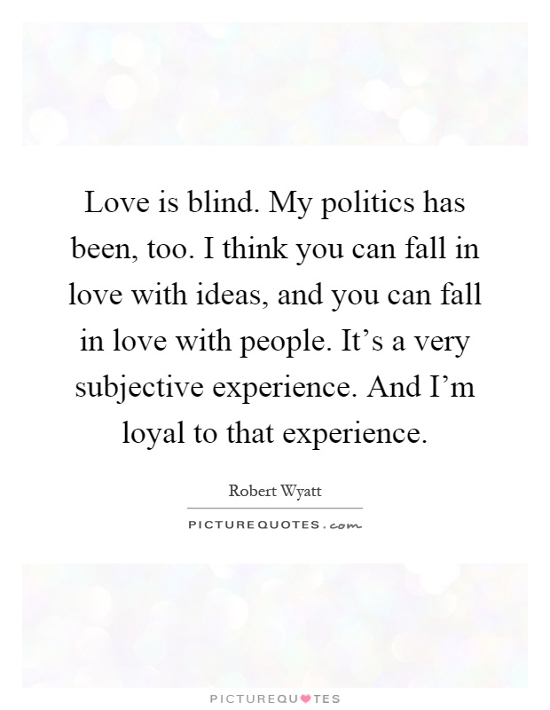 Love is blind. My politics has been, too. I think you can fall in love with ideas, and you can fall in love with people. It's a very subjective experience. And I'm loyal to that experience Picture Quote #1