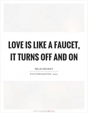 Love is like a faucet, it turns off and on Picture Quote #1