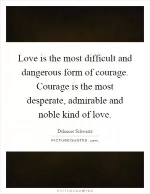 Love is the most difficult and dangerous form of courage. Courage is the most desperate, admirable and noble kind of love Picture Quote #1