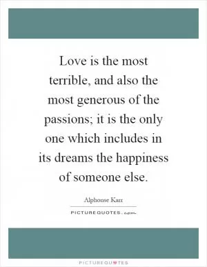 Love is the most terrible, and also the most generous of the passions; it is the only one which includes in its dreams the happiness of someone else Picture Quote #1