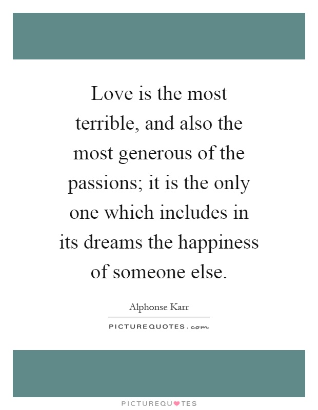 Love is the most terrible, and also the most generous of the passions; it is the only one which includes in its dreams the happiness of someone else Picture Quote #1