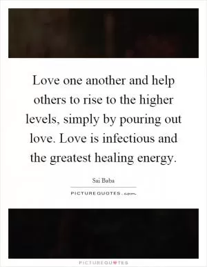 Love one another and help others to rise to the higher levels, simply by pouring out love. Love is infectious and the greatest healing energy Picture Quote #1