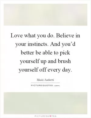 Love what you do. Believe in your instincts. And you’d better be able to pick yourself up and brush yourself off every day Picture Quote #1