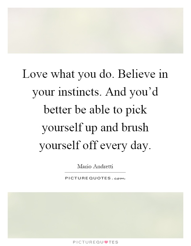 Love what you do. Believe in your instincts. And you'd better be able to pick yourself up and brush yourself off every day Picture Quote #1