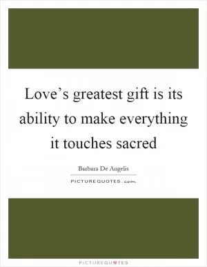Love’s greatest gift is its ability to make everything it touches sacred Picture Quote #1