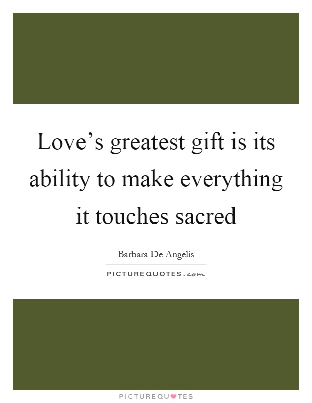 Love's greatest gift is its ability to make everything it touches sacred Picture Quote #1