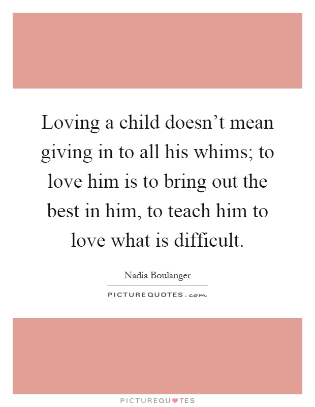 Loving a child doesn't mean giving in to all his whims; to love him is to bring out the best in him, to teach him to love what is difficult Picture Quote #1