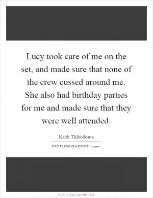 Lucy took care of me on the set, and made sure that none of the crew cussed around me. She also had birthday parties for me and made sure that they were well attended Picture Quote #1