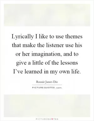 Lyrically I like to use themes that make the listener use his or her imagination, and to give a little of the lessons I’ve learned in my own life Picture Quote #1