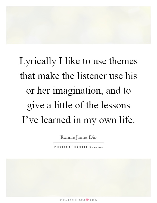 Lyrically I like to use themes that make the listener use his or her imagination, and to give a little of the lessons I've learned in my own life Picture Quote #1