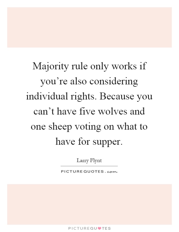 Majority rule only works if you're also considering individual rights. Because you can't have five wolves and one sheep voting on what to have for supper Picture Quote #1