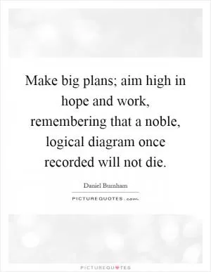 Make big plans; aim high in hope and work, remembering that a noble, logical diagram once recorded will not die Picture Quote #1