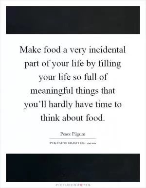 Make food a very incidental part of your life by filling your life so full of meaningful things that you’ll hardly have time to think about food Picture Quote #1