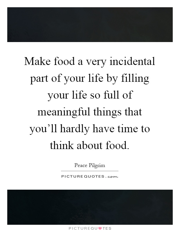 Make food a very incidental part of your life by filling your life so full of meaningful things that you'll hardly have time to think about food Picture Quote #1