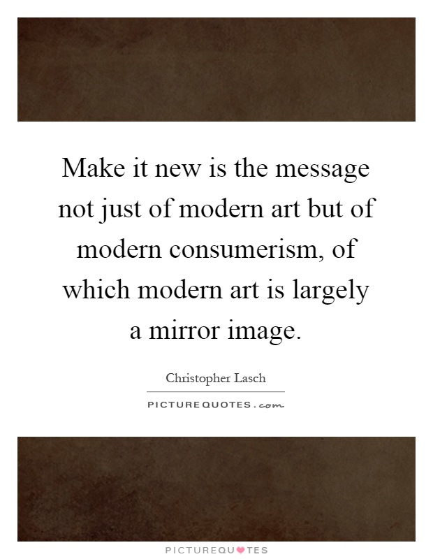 Make it new is the message not just of modern art but of modern consumerism, of which modern art is largely a mirror image Picture Quote #1