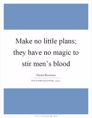 Make no little plans; they have no magic to stir men’s blood Picture Quote #1