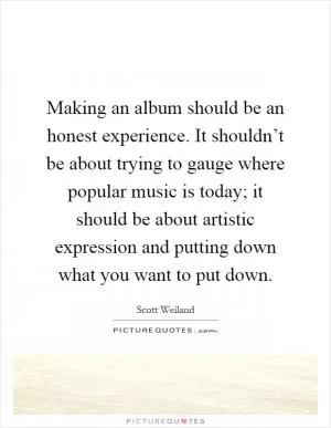 Making an album should be an honest experience. It shouldn’t be about trying to gauge where popular music is today; it should be about artistic expression and putting down what you want to put down Picture Quote #1