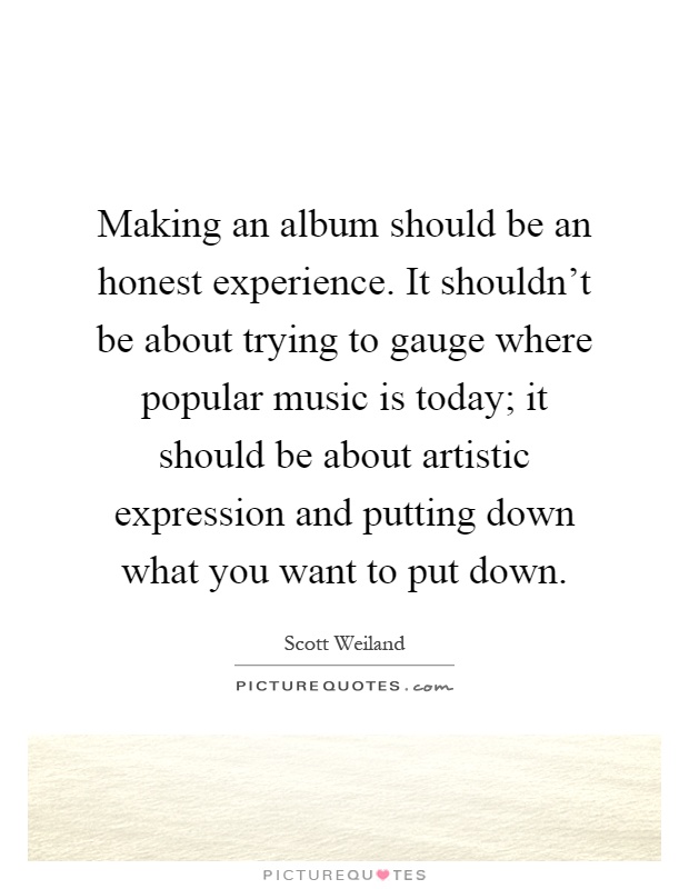 Making an album should be an honest experience. It shouldn't be about trying to gauge where popular music is today; it should be about artistic expression and putting down what you want to put down Picture Quote #1