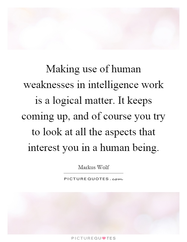 Making use of human weaknesses in intelligence work is a logical matter. It keeps coming up, and of course you try to look at all the aspects that interest you in a human being Picture Quote #1