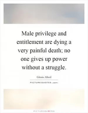 Male privilege and entitlement are dying a very painful death; no one gives up power without a struggle Picture Quote #1