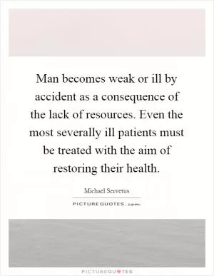 Man becomes weak or ill by accident as a consequence of the lack of resources. Even the most severally ill patients must be treated with the aim of restoring their health Picture Quote #1
