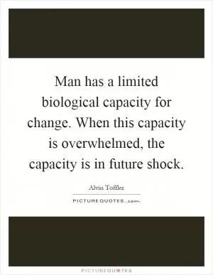 Man has a limited biological capacity for change. When this capacity is overwhelmed, the capacity is in future shock Picture Quote #1