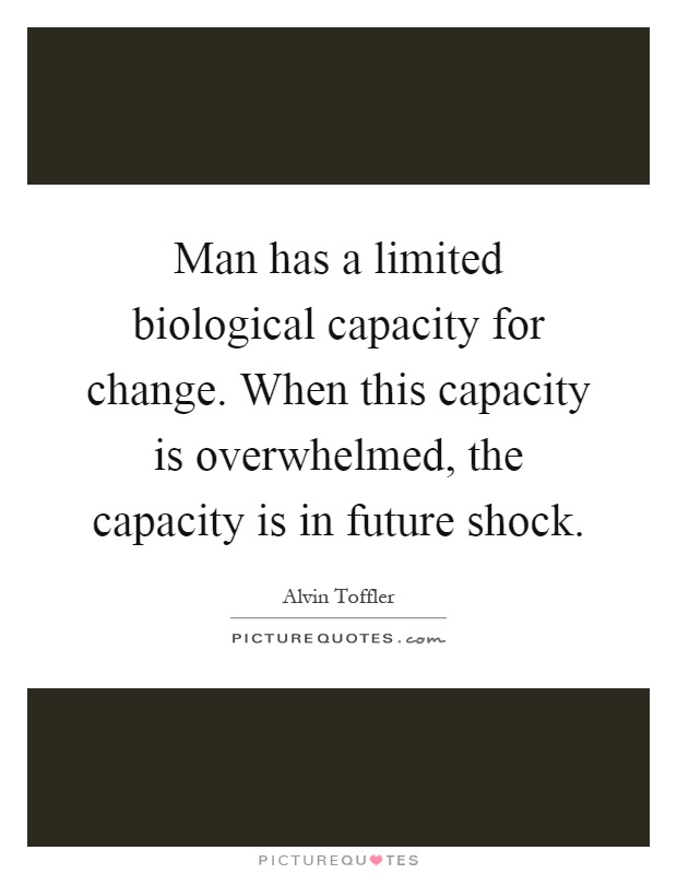 Man has a limited biological capacity for change. When this capacity is overwhelmed, the capacity is in future shock Picture Quote #1