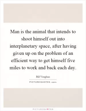 Man is the animal that intends to shoot himself out into interplanetary space, after having given up on the problem of an efficient way to get himself five miles to work and back each day Picture Quote #1
